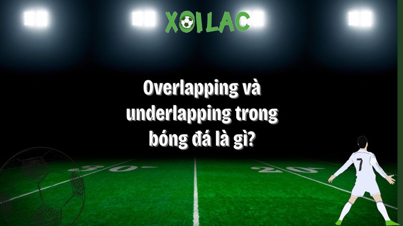 Overlapping và underlapping trong bóng đá là gì